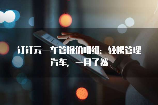 钉钉云一车管报价明细:轻松管理汽车,一目了然