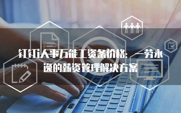 钉钉i人事万能工资条价格:一劳永逸的薪资管理解决方案