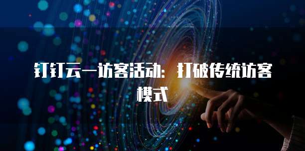 钉钉云一访客活动:打破传统访客模式