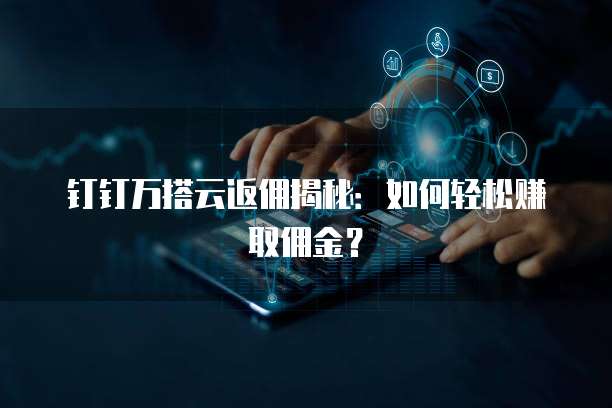 钉钉万搭云返佣揭秘:如何轻松赚取佣金?