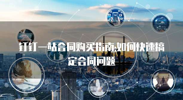钉钉一站合同购买指南:如何快速搞定合同问题