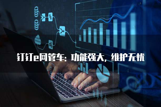 钉钉e网管车: 功能强大, 维护无忧