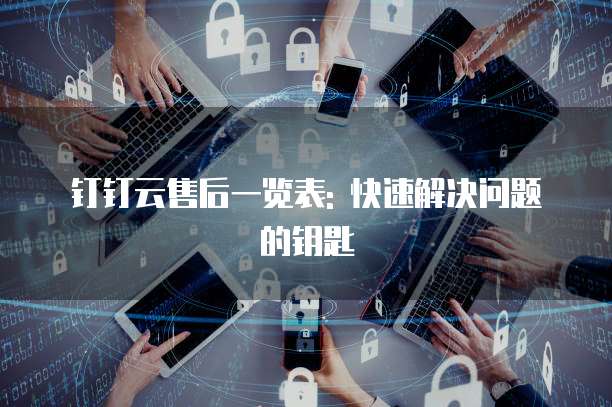 钉钉云售后一览表: 快速解决问题的钥匙