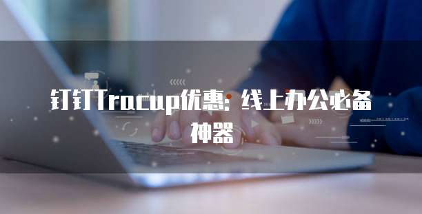钉钉Tracup优惠: 线上办公必备神器