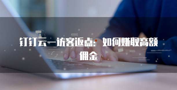 钉钉云一访客返点:如何赚取高额佣金