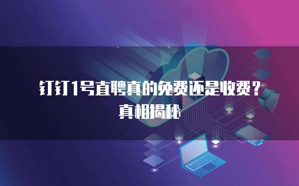 钉钉1号直聘真的免费还是收费?真相揭秘