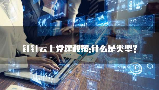 钉钉云上党建政策:什么是类型?