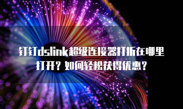 钉钉dslink超级连接器打折在哪里打开?如何轻松获得优惠?