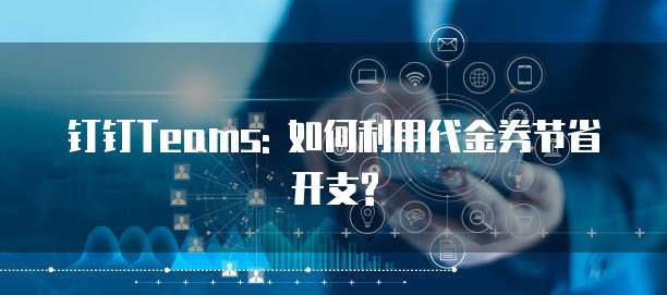钉钉Teams: 如何利用代金券节省开支?