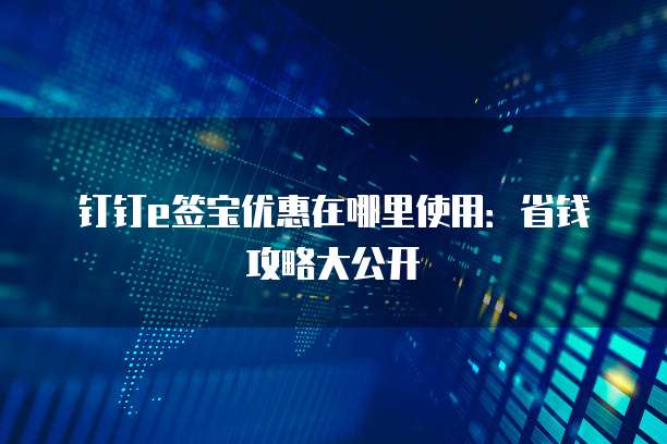 钉钉e签宝优惠在哪里使用:省钱攻略大公开