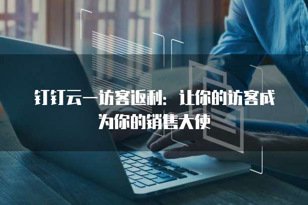 钉钉云一访客返利：让你的访客成为你的销售大使