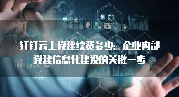 钉钉云上党建续费多少:企业内部党建信息化建设的关键一步