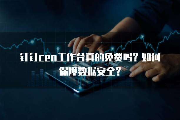 钉钉ceo工作台真的免费吗？如何保障数据安全？