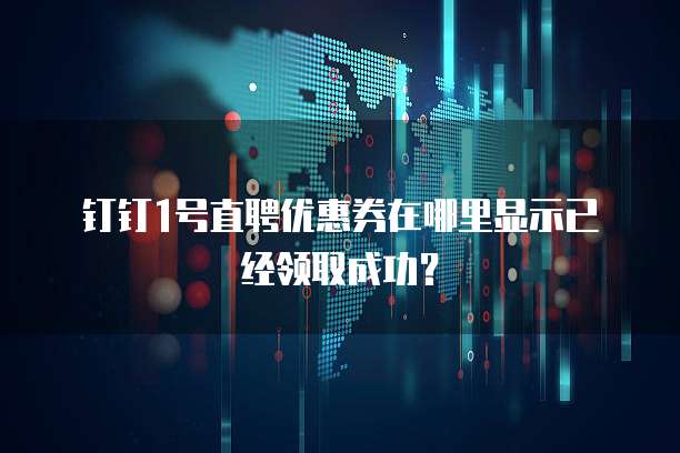 钉钉1号直聘优惠券在哪里显示已经领取成功？