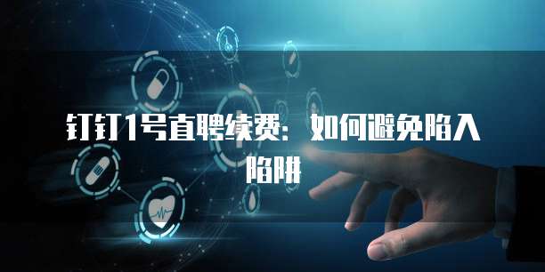 钉钉1号直聘续费:如何避免陷入陷阱