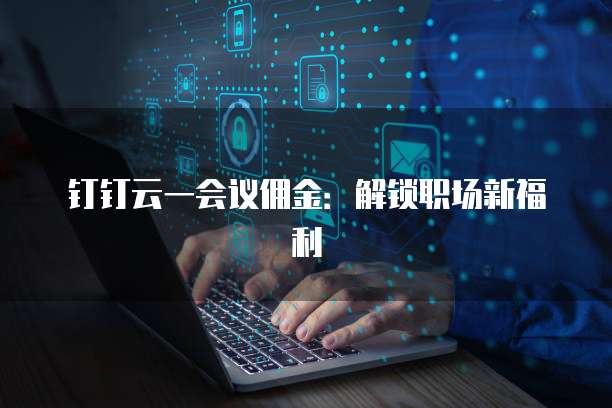 钉钉云一会议佣金:解锁职场新福利