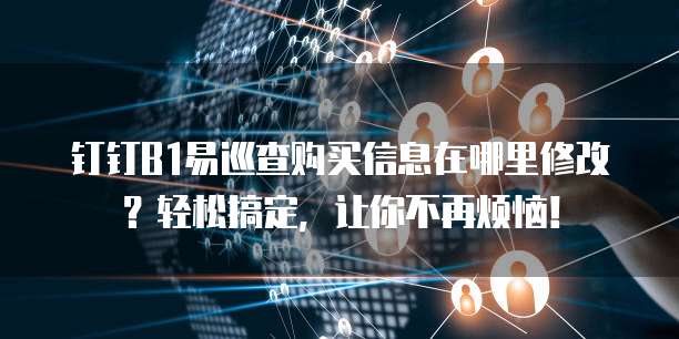 钉钉B1易巡查购买信息在哪里修改?轻松搞定,让你不再烦恼!