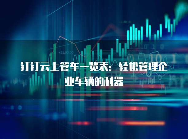 钉钉云上管车一览表:轻松管理企业车辆的利器