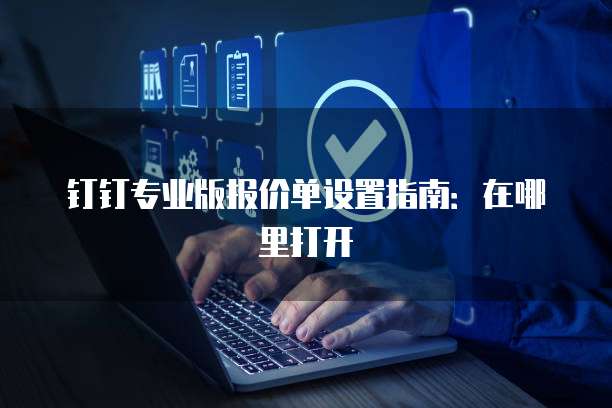 钉钉专业版报价单设置指南:在哪里打开
