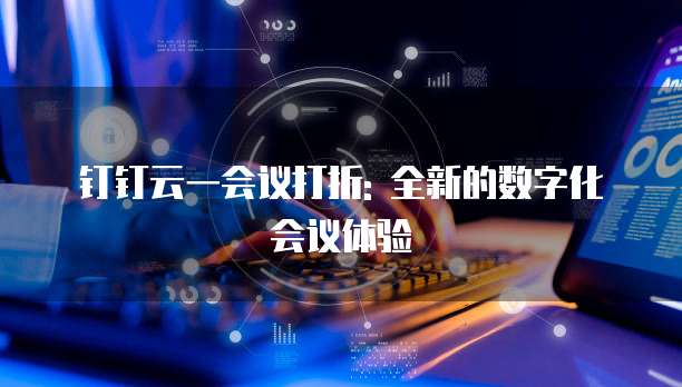 钉钉云一会议打折: 全新的数字化会议体验