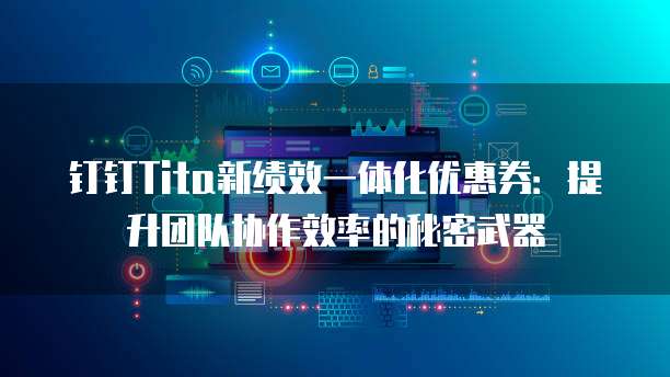 钉钉Tita新绩效一体化优惠券:提升团队协作效率的秘密武器