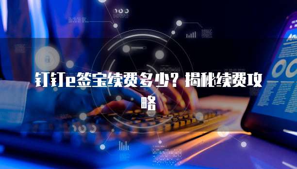 钉钉e签宝续费多少?揭秘续费攻略