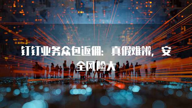 钉钉业务众包返佣：真假难辨，安全风险大