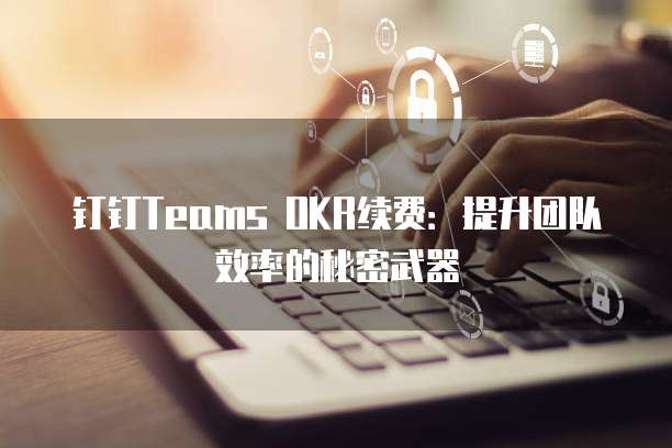 钉钉Teams OKR续费：提升团队效率的秘密武器