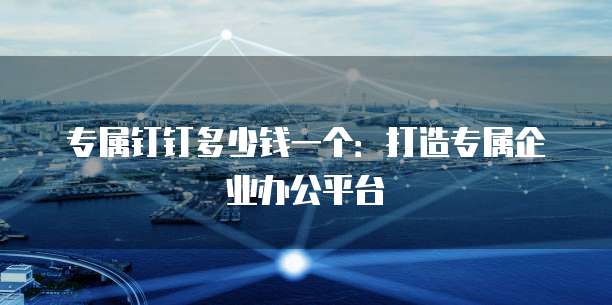 专属钉钉多少钱一个:打造专属企业办公平台