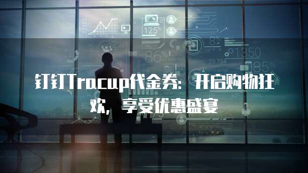 钉钉Tracup代金券:开启购物狂欢,享受优惠盛宴