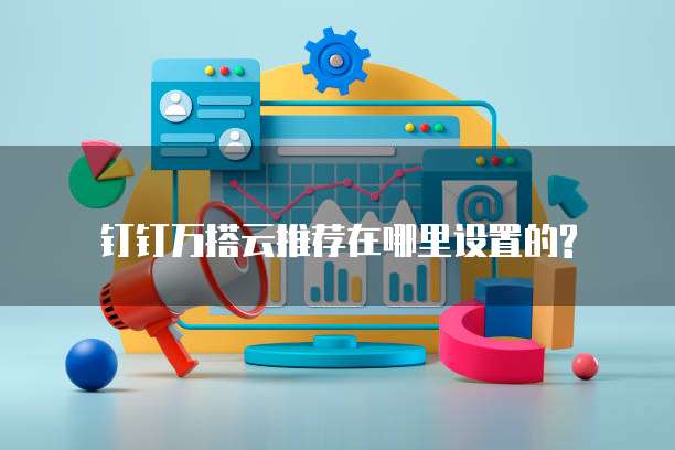 钉钉万搭云推荐在哪里设置的?