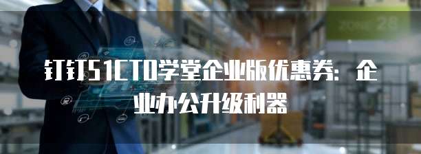 钉钉51CTO学堂企业版优惠券：企业办公升级利器