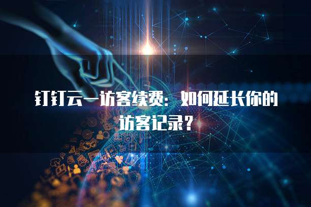 钉钉云一访客续费：如何延长你的访客记录？