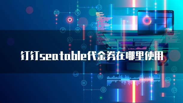 钉钉seatable代金券在哪里使用