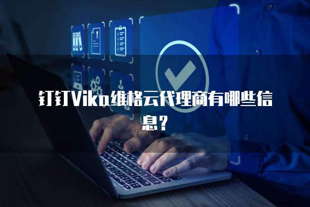 钉钉Vika维格云代理商有哪些信息?