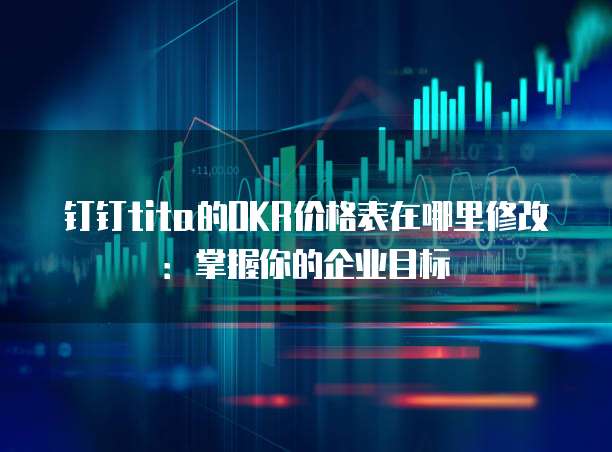 钉钉tita的OKR价格表在哪里修改:掌握你的企业目标