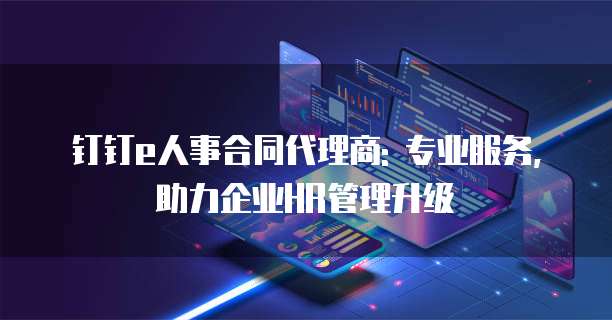 钉钉e人事合同代理商: 专业服务,助力企业HR管理升级