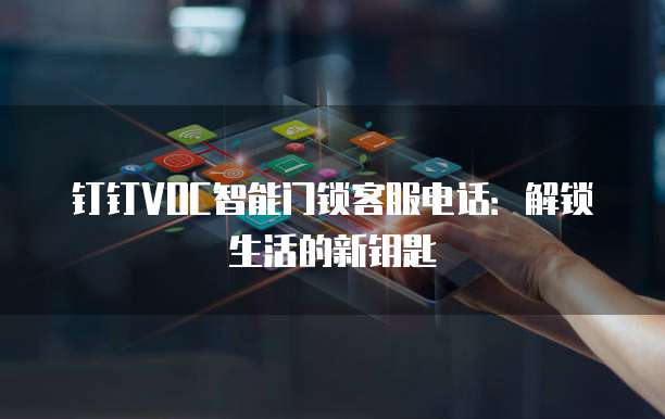 钉钉VOC智能门锁客服电话:解锁生活的新钥匙