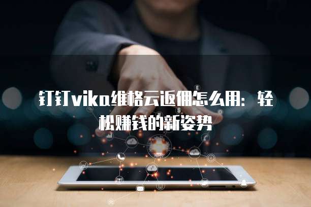 钉钉vika维格云返佣怎么用:轻松赚钱的新姿势