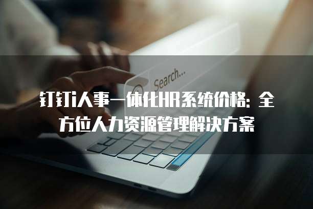 钉钉i人事一体化HR系统价格: 全方位人力资源管理解决方案