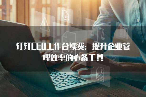 钉钉CEO工作台续费:提升企业管理效率的必备工具