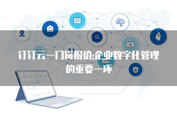钉钉云一门岗报价:企业数字化管理的重要一环