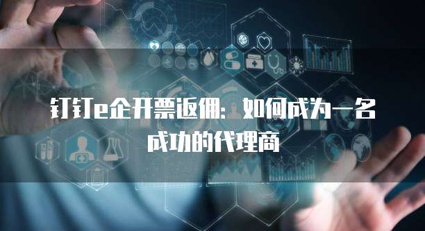 钉钉e企开票返佣:如何成为一名成功的代理商