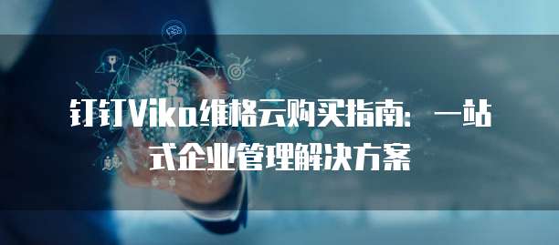 钉钉Vika维格云购买指南:一站式企业管理解决方案