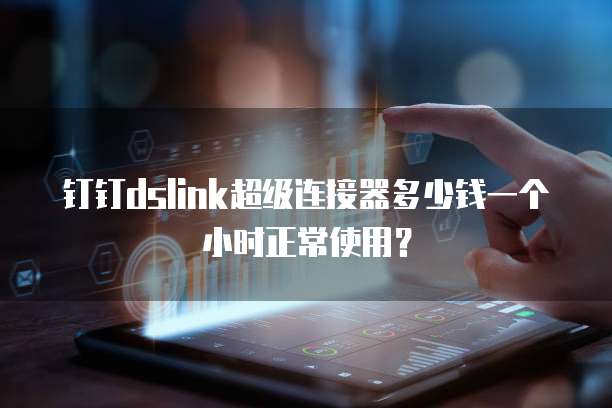 钉钉dslink超级连接器多少钱一个小时正常使用?