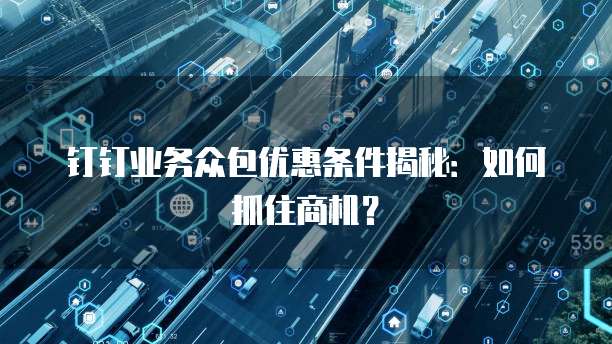 钉钉业务众包优惠条件揭秘:如何抓住商机?
