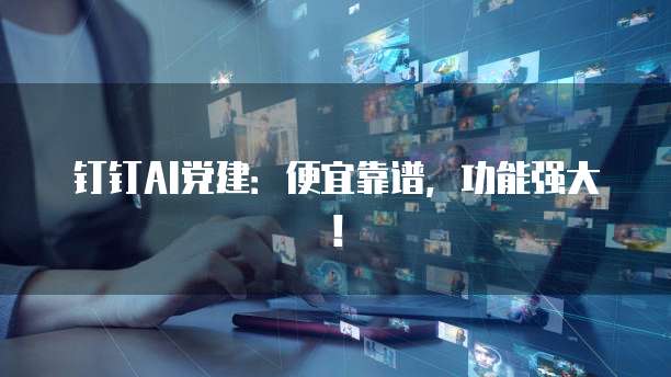 钉钉AI党建:便宜靠谱,功能强大!