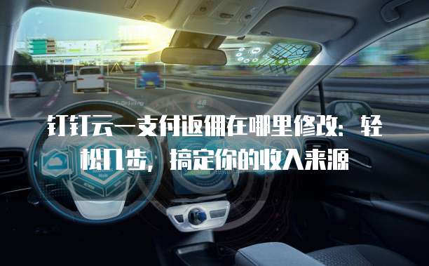 钉钉云一支付返佣在哪里修改:轻松几步,搞定你的收入来源