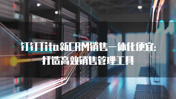 钉钉Tita新CRM销售一体化便宜:打造高效销售管理工具