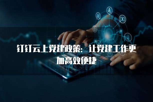钉钉云上党建政策：让党建工作更加高效便捷